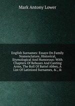 English Surnames: Essays On Family Nomenclature, Historical, Etymological And Humorous: With Chapters Of Rebuses And Canting Arms, The Roll Of Battel Abbey, A List Of Latinized Surnames, &., &