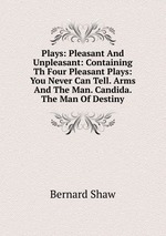 Plays: Pleasant And Unpleasant: Containing Th Four Pleasant Plays: You Never Can Tell. Arms And The Man. Candida. The Man Of Destiny