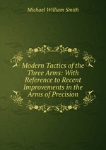 Modern Tactics of the Three Arms: With Reference to Recent Improvements in the Arms of Precision