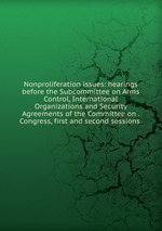 Nonproliferation issues: hearings before the Subcommittee on Arms Control, International Organizations and Security Agreements of the Committee on . Congress, first and second sessions
