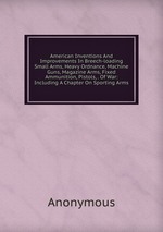 American Inventions And Improvements In Breech-loading Small Arms, Heavy Ordnance, Machine Guns, Magazine Arms, Fixed Ammunition, Pistols, . Of War: Including A Chapter On Sporting Arms