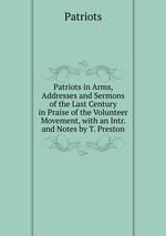 Patriots in Arms, Addresses and Sermons of the Last Century in Praise of the Volunteer Movement, with an Intr. and Notes by T. Preston