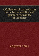 A Collection of coats of arms borne by the nobility and gentry of the county of Glocester