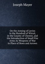 On the Arming of Levies in the Hundred of Wirral, in the County of Chester, and the Introduction of Small Fire Arms As Weapons of War in Place of Bows and Arrows