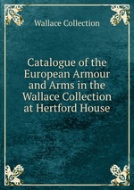 Catalogue of the European Armour and Arms in the Wallace Collection at Hertford House