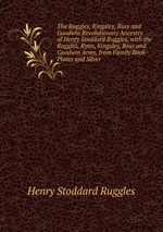 The Ruggles, Kingsley, Ross and Goodwin Revolutionary Ancestry of Henry Stoddard Ruggles, with the Ruggles, Ryan, Kingsley, Ross and Goodwin Arms, from Family Book-Plates and Silver