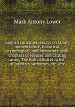 English surnames, essays on family nomenclature, historical, etymological, and humorous; with chapters of rebuses and canting arms, The Roll of Battel . a list of latinizes surnames, etc., etc