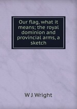 Our flag, what it means; the royal dominion and provincial arms, a sketch