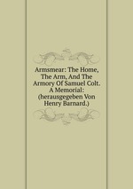 Armsmear: The Home, The Arm, And The Armory Of Samuel Colt. A Memorial: (herausgegeben Von Henry Barnard.)