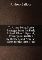 To Arms: Being Some Passages from the Early Life of Allen Olliphant, Chirurgeon, Written by Himself, and Now Set Forth for the First Time