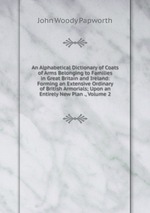 An Alphabetical Dictionary of Coats of Arms Belonging to Families in Great Britain and Ireland: Forming an Extensive Ordinary of British Armorials; Upon an Entirely New Plan ., Volume 2