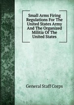 Small Arms Firing Regulations For The United States Army And The Organized Militia Of The United States
