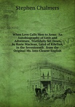 When Love Calls Men to Arms: An Autobiography of Love and Adventure, Truthfully Set Down by Rorie Maclean, Laird of Kilellan, in the Seventeenth . from the Original Ms. Into Clearer English