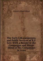 The Early Life,campaigns,and Public Services of R.E.Lee: With a Record of the Campaigns and Heroic Deeds of His Companion in Arms