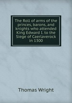 The Roll of arms of the princes, barons, and knights who attended King Edward I. to the Siege of Caerlaverock in 1300