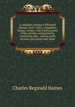 A complete memoir of Richard Haines (1633-1685), a forgotten Sussex worthy, with a full account of his ancestry and posterity, containing also . various coats of arms associated with them