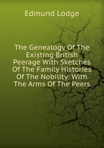 The Genealogy Of The Existing British Peerage With Sketches Of The Family Histories Of The Nobility: With The Arms Of The Peers