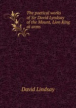 The poetical works of Sir David Lyndsay of the Mount, Lion King at arms