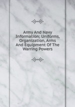 Army And Navy Information; Uniforms, Organization, Arms And Equipment Of The Warring Powers