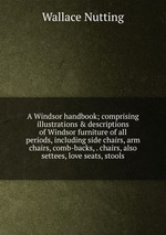 A Windsor handbook; comprising illustrations & descriptions of Windsor furniture of all periods, including side chairs, arm chairs, comb-backs, . chairs, also settees, love seats, stools