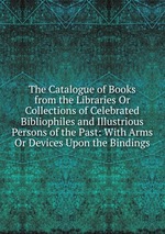 The Catalogue of Books from the Libraries Or Collections of Celebrated Bibliophiles and Illustrious Persons of the Past: With Arms Or Devices Upon the Bindings