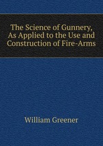 The Science of Gunnery, As Applied to the Use and Construction of Fire-Arms