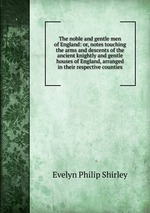 The noble and gentle men of England: or, notes touching the arms and descents of the ancient knightly and gentle houses of England, arranged in their respective counties