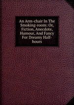 An Arm-chair In The Smoking-room: Or, Fiction, Anecdote, Humour, And Fancy For Dreamy Half-hours