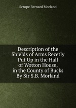 Description of the Shields of Arms Recetly Put Up in the Hall of Wotton House, in the County of Bucks By Sir S.B. Morland