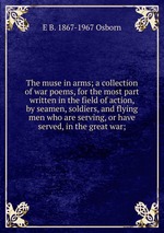 The muse in arms; a collection of war poems, for the most part written in the field of action, by seamen, soldiers, and flying men who are serving, or have served, in the great war;