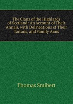 The Clans of the Highlands of Scotland: An Account of Their Annals, with Delineations of Their Tartans, and Family Arms