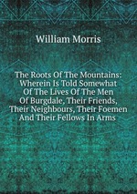 The Roots Of The Mountains: Wherein Is Told Somewhat Of The Lives Of The Men Of Burgdale, Their Friends, Their Neighbours, Their Foemen And Their Fellows In Arms