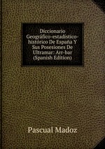 Diccionario Geogrfico-estadstico-histrico De Espaa Y Sus Posesiones De Ultramar: Arr-bar (Spanish Edition)