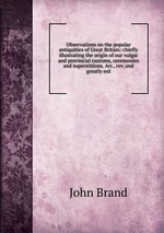 Observations on the popular antiquities of Great Britain: chiefly illustrating the origin of our vulgar and provincial customs, ceremonies and superstitions. Arr., rev. and greatly enl