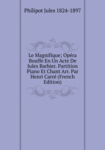 Le Magnifique; Opra Bouffe En Un Acte De Jules Barbier. Partition Piano Et Chant Arr. Par Henri Carr (French Edition)