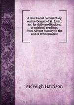 A devotional commentary on the Gospel of St. John.: arr. for daily meditations, or spiritual readings, from Advent Sunday to the end of Whitesuntide