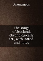 The songs of Scotland, chronologically arr., with introd. and notes