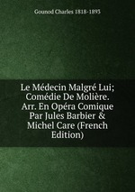 Le Mdecin Malgr Lui; Comdie De Molire. Arr. En Opra Comique Par Jules Barbier & Michel Care (French Edition)