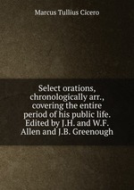 Select orations, chronologically arr., covering the entire period of his public life. Edited by J.H. and W.F. Allen and J.B. Greenough