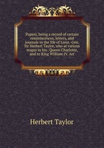 Papers, being a record of certain reminiscences, letters, and journals in the life of Lieut.-Gen. Sir Herbert Taylor, who at various stages in his . Queen Charlotte, and to King William IV. Arr