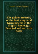 The golden treasury of the best songs and lyrical poems in the English language. Selected and arr. with notes