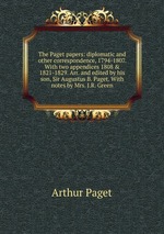 The Paget papers: diplomatic and other correspondence, 1794-1807. With two appendices 1808 & 1821-1829. Arr. and edited by his son, Sir Augustus B. Paget. With notes by Mrs. J.R. Green