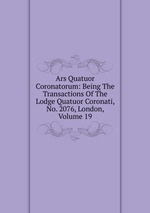 Ars Quatuor Coronatorum: Being The Transactions Of The Lodge Quatuor Coronati, No. 2076, London, Volume 19