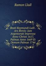 Beati Raymundi Lulli . Ars Brevis: Jam Argentorati Impressa Anno Christi 1617, Palmae Anno 1669 Et Demum Palmae 1744