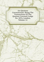 Ars Quatuor Coronatorum: Being The Transactions Of The Quatuor Coronati Lodge No. 2076, London, Volume 14
