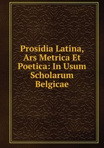 Prosidia Latina, Ars Metrica Et Poetica: In Usum Scholarum Belgicae