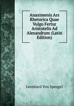 Anaximenis Ars Rhetorica Quae Vulgo Fertur Aristotelis Ad Alexandrum (Latin Edition)