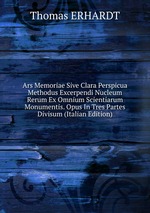 Ars Memoriae Sive Clara Perspicua Methodus Excerpendi Nucleum Rerum Ex Omnium Scientiarum Monumentis. Opus In Tres Partes Divisum (Italian Edition)