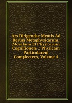 Ars Dirigendae Mentis Ad Rerum Metaphysicarum, Moralium Et Physicarum Cognitionem .: Physicam Particularem Complectens, Volume 4