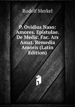 P. Ovidius Naso: Amores. Epistulae. De Medic. Fac. Ars Amat. Remedia Amoris (Latin Edition)
